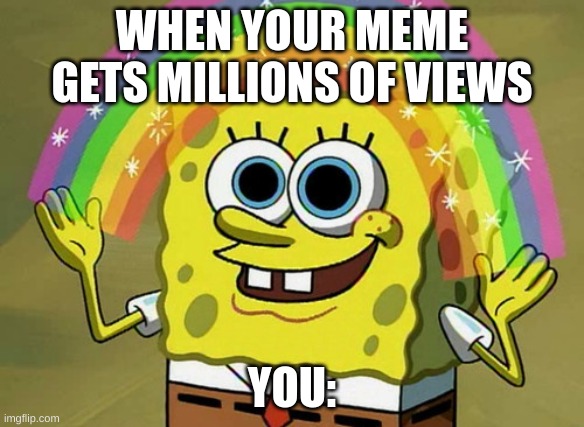 Meme making be like | WHEN YOUR MEME GETS MILLIONS OF VIEWS; YOU: | image tagged in memes,imagination spongebob | made w/ Imgflip meme maker