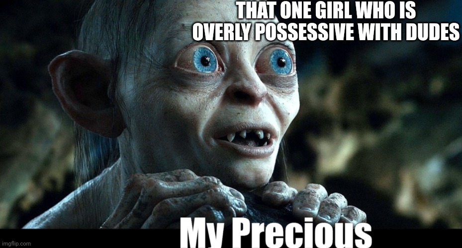 Gollum | THAT ONE GIRL WHO IS OVERLY POSSESSIVE WITH DUDES | image tagged in gollum,my precious gollum,the hobbit | made w/ Imgflip meme maker