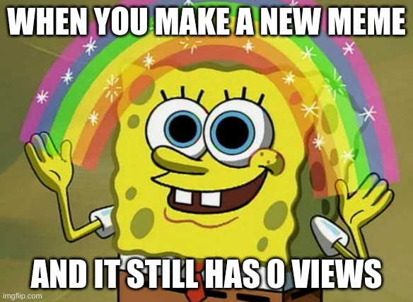 Still no views | WHEN YOU MAKE A NEW MEME; AND IT STILL HAS 0 VIEWS | image tagged in memes,imagination spongebob | made w/ Imgflip meme maker
