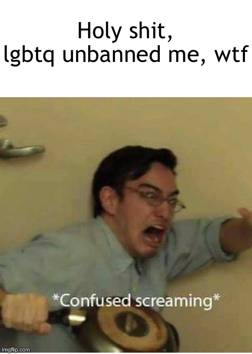 What the hell | Holy shit, lgbtq unbanned me, wtf | image tagged in confused screaming | made w/ Imgflip meme maker