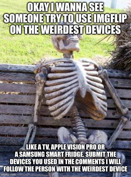 I did it on a TV once I wanna see you guys do it | OKAY I WANNA SEE SOMEONE TRY TO USE IMGFLIP ON THE WEIRDEST DEVICES; LIKE A TV, APPLE VISION PRO OR A SAMSUNG SMART FRIDGE. SUBMIT THE DEVICES YOU USED IN THE COMMENTS I WILL FOLLOW THE PERSON WITH THE WEIRDEST DEVICE | image tagged in memes,waiting skeleton | made w/ Imgflip meme maker