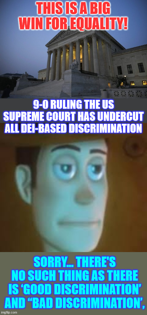 SCOTUS - all employment discrimination is BAD...   bye bye DEI BS | THIS IS A BIG WIN FOR EQUALITY! 9-0 RULING THE US SUPREME COURT HAS UNDERCUT ALL DEI-BASED DISCRIMINATION; SORRY... THERE'S NO SUCH THING AS THERE IS ‘GOOD DISCRIMINATION’ AND “BAD DISCRIMINATION’, | image tagged in disappointed woody,qualifications matter,nobody wants mediocrity,all discrimination bad | made w/ Imgflip meme maker