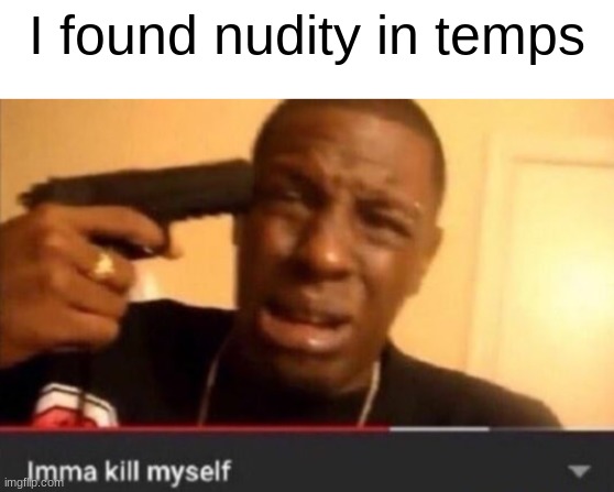 WHY TF IS THERE NUDITY  :| | I found nudity in temps | image tagged in imma kill myself | made w/ Imgflip meme maker