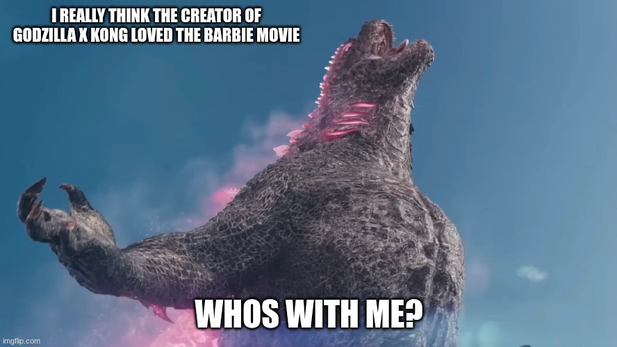 y'all with me? | I REALLY THINK THE CREATOR OF GODZILLA X KONG LOVED THE BARBIE MOVIE; WHOS WITH ME? | image tagged in godzilla | made w/ Imgflip meme maker