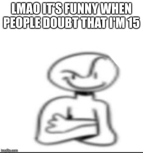 Nuh uh | LMAO IT'S FUNNY WHEN PEOPLE DOUBT THAT I'M 15 | image tagged in nuh uh | made w/ Imgflip meme maker