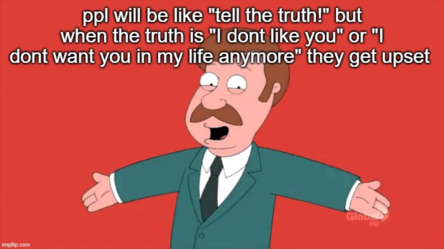Who Else But Quagmire Guy | ppl will be like "tell the truth!" but when the truth is "I dont like you" or "I dont want you in my life anymore" they get upset | image tagged in who else but quagmire guy | made w/ Imgflip meme maker
