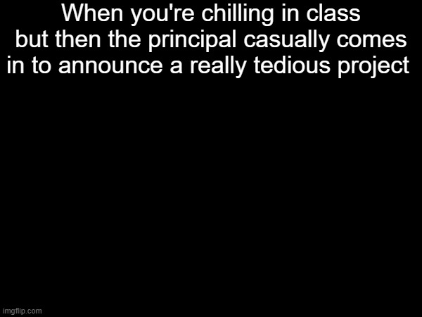 When you're chilling in class but then the principal casually comes in to announce a really tedious project | made w/ Imgflip meme maker