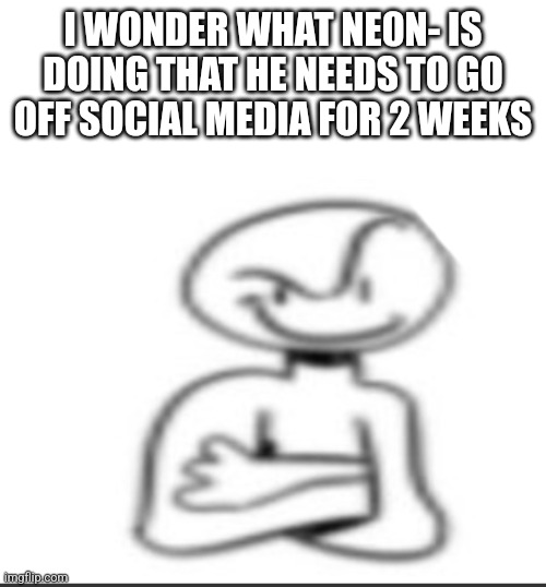 Nuh uh | I WONDER WHAT NE0N- IS DOING THAT HE NEEDS TO GO OFF SOCIAL MEDIA FOR 2 WEEKS | image tagged in nuh uh | made w/ Imgflip meme maker