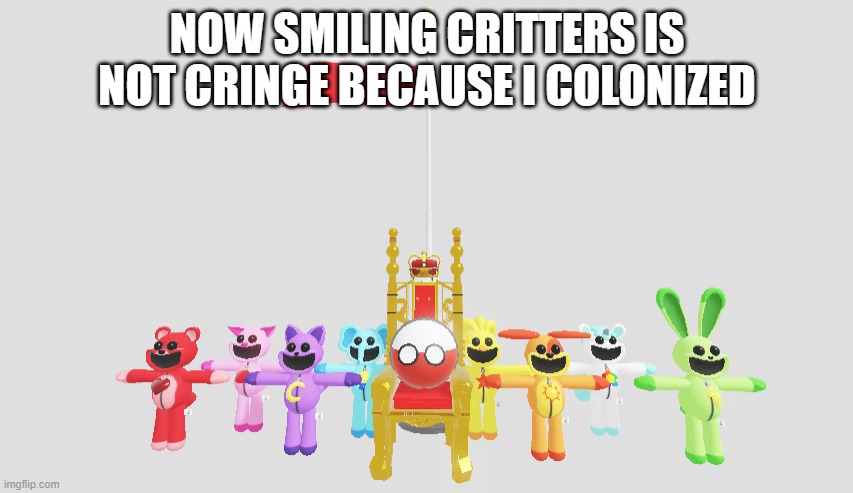 if poland colonized smiling critters? | NOW SMILING CRITTERS IS NOT CRINGE BECAUSE I COLONIZED | image tagged in poland colonizes smiling critters,smiling,critters,smiling critters,poland,countryballs | made w/ Imgflip meme maker