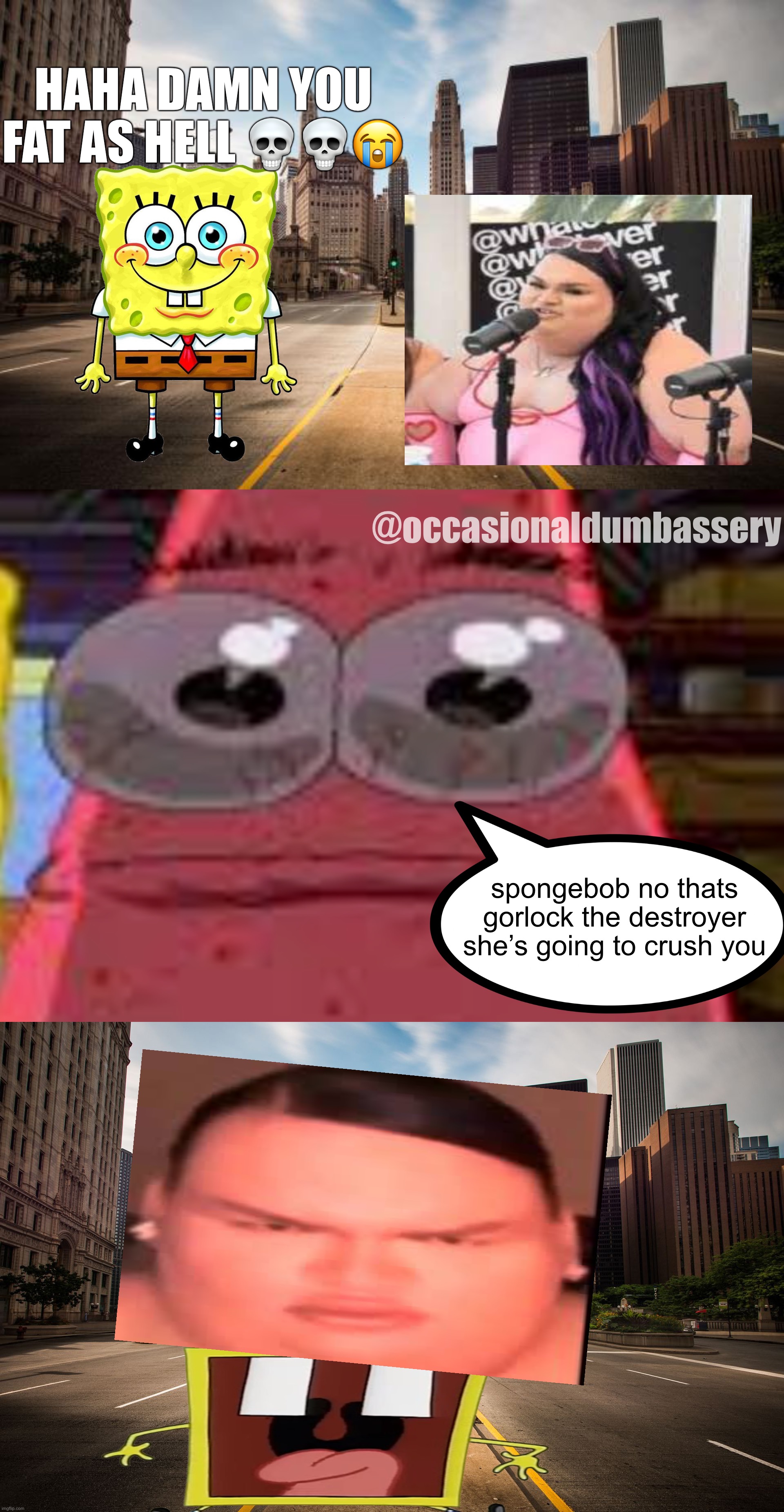 HAHA DAMN YOU FAT AS HELL 💀💀😭; @occasionaldumbassery; spongebob no thats gorlock the destroyer she’s going to crush you | image tagged in empty streets,sobgih ans patbur,empty city street | made w/ Imgflip meme maker