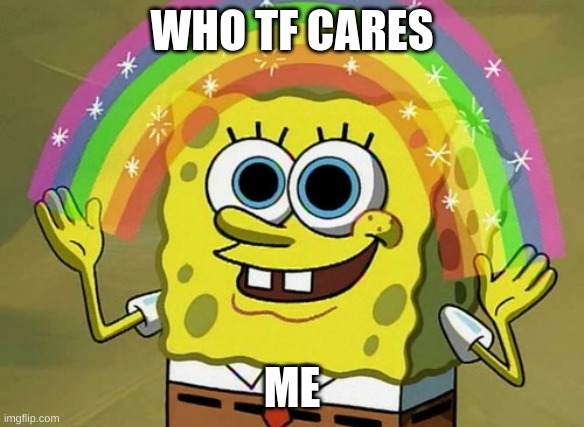 me | WHO TF CARES; ME | image tagged in memes,imagination spongebob | made w/ Imgflip meme maker