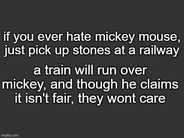 if you ever hate mickey mouse, just pick up stones at a railway; a train will run over mickey, and though he claims it isn't fair, they wont care | made w/ Imgflip meme maker