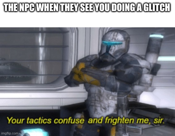 your tactics confuse and frighten me, sir | THE NPC WHEN THEY SEE YOU DOING A GLITCH | image tagged in your tactics confuse and frighten me sir | made w/ Imgflip meme maker