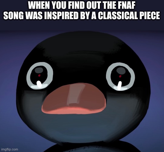No i mean literally | WHEN YOU FIND OUT THE FNAF SONG WAS INSPIRED BY A CLASSICAL PIECE | image tagged in pingu stare | made w/ Imgflip meme maker