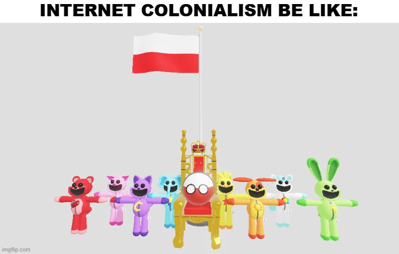 internet colonialism be like: | INTERNET COLONIALISM BE LIKE: | image tagged in poland colonizes smiling critters,colonialism,internet,smiling critters,poland,countryballs | made w/ Imgflip meme maker