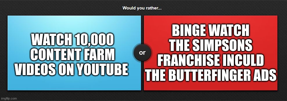 Simpsons or content farms | BINGE WATCH THE SIMPSONS FRANCHISE INCULD THE BUTTERFINGER ADS; WATCH 10,000 CONTENT FARM VIDEOS ON YOUTUBE | image tagged in would you rather,content,farm,simpsons,memes,youtube | made w/ Imgflip meme maker