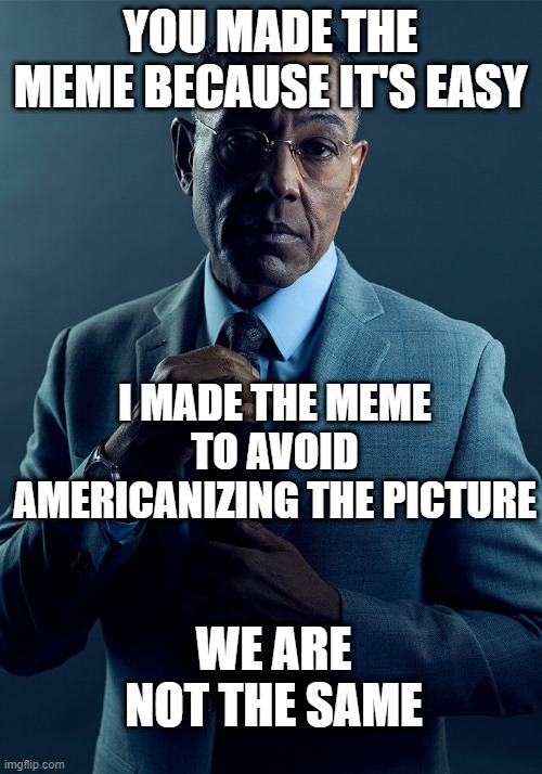 It's easy to avoid Americanizing the meme | YOU MADE THE MEME BECAUSE IT'S EASY; I MADE THE MEME TO AVOID AMERICANIZING THE PICTURE; WE ARE NOT THE SAME | image tagged in gus fring we are not the same,memes,funny | made w/ Imgflip meme maker