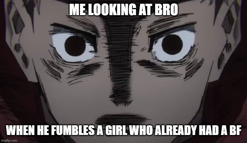 True story actually. | ME LOOKING AT BRO; WHEN HE FUMBLES A GIRL WHO ALREADY HAD A BF | image tagged in itadori stare | made w/ Imgflip meme maker