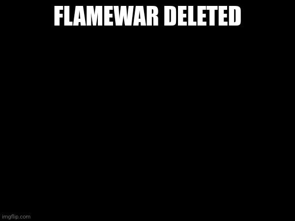FLAMEWAR DELETED | made w/ Imgflip meme maker