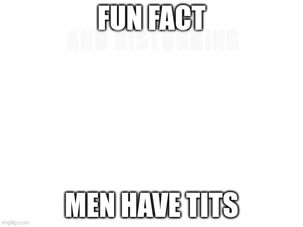 FUN FACT; AND DISTURBING; MEN HAVE TITS | image tagged in i will aliven't my self | made w/ Imgflip meme maker