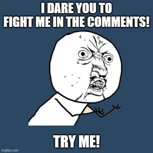 Y U No Meme | I DARE YOU TO FIGHT ME IN THE COMMENTS! TRY ME! | image tagged in memes,y u no | made w/ Imgflip meme maker
