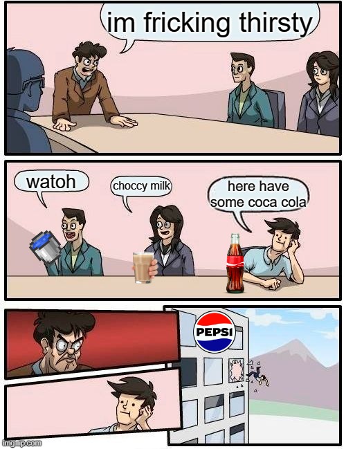 Boardroom Meeting Suggestion Meme | im fricking thirsty; watoh; choccy milk; here have some coca cola | image tagged in memes,boardroom meeting suggestion | made w/ Imgflip meme maker