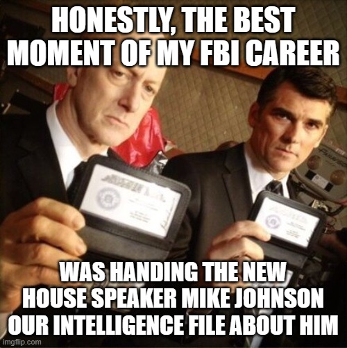 FBI | HONESTLY, THE BEST MOMENT OF MY FBI CAREER; WAS HANDING THE NEW HOUSE SPEAKER MIKE JOHNSON OUR INTELLIGENCE FILE ABOUT HIM | image tagged in fbi | made w/ Imgflip meme maker