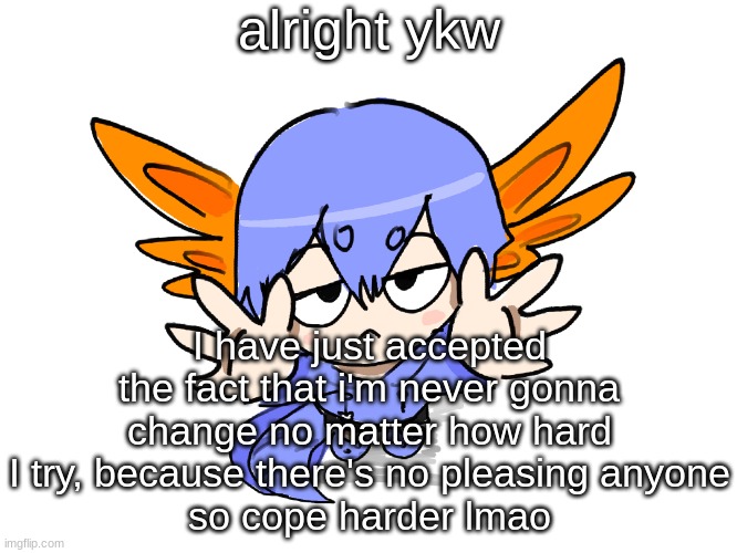 convince me otherwise, if ya can ;) | alright ykw; I have just accepted the fact that i'm never gonna change no matter how hard I try, because there's no pleasing anyone
so cope harder lmao | image tagged in ichigo i want up | made w/ Imgflip meme maker