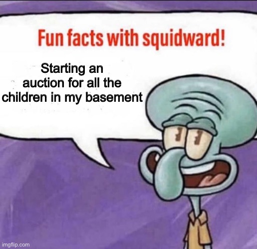 Not actual money, just try to type the largest number possible before it’s over | Starting an auction for all the children in my basement | image tagged in fun facts with squidward | made w/ Imgflip meme maker