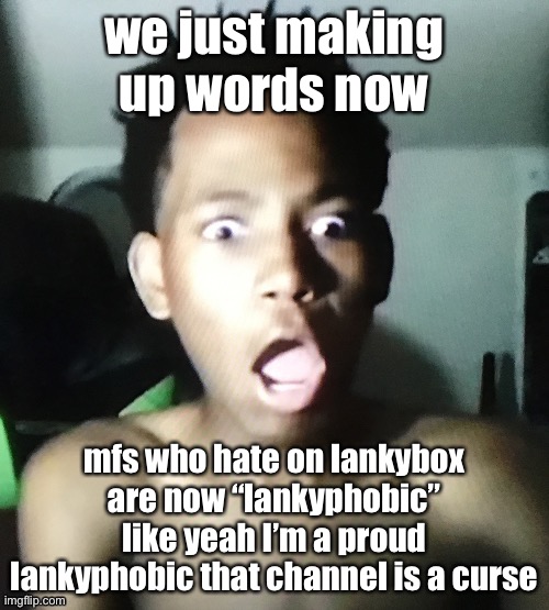 tweaker | we just making up words now; mfs who hate on lankybox are now “lankyphobic”
like yeah I’m a proud lankyphobic that channel is a curse | image tagged in tweaker | made w/ Imgflip meme maker