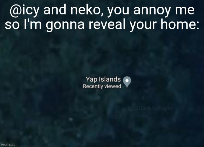 Yap islands | @icy and neko, you annoy me so I'm gonna reveal your home: | image tagged in yap islands | made w/ Imgflip meme maker