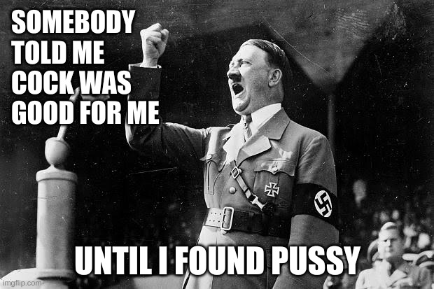 Adolph | SOMEBODY TOLD ME COCK WAS GOOD FOR ME UNTIL I FOUND PUSSY | image tagged in adolph | made w/ Imgflip meme maker