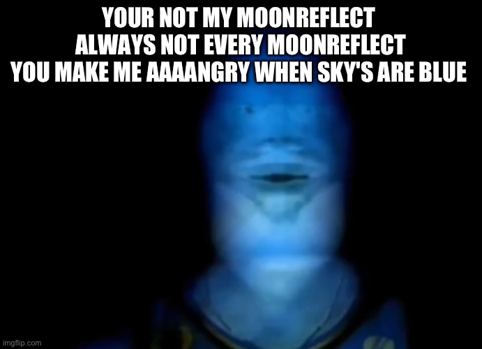 The bronze age | YOUR NOT MY MOONREFLECT 
ALWAYS NOT EVERY MOONREFLECT
YOU MAKE ME AAAANGRY WHEN SKY'S ARE BLUE | image tagged in the bronze age | made w/ Imgflip meme maker