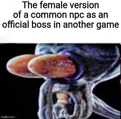 squidward flabbergasted | The female version of a common npc as an official boss in another game | image tagged in squidward flabbergasted,roblox | made w/ Imgflip meme maker