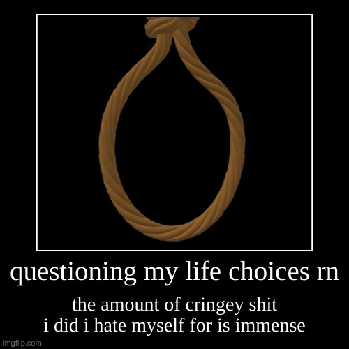 getoutofmyheadgetoutofmyhead | questioning my life choices rn | the amount of cringey shit i did i hate myself for is immense | made w/ Imgflip demotivational maker