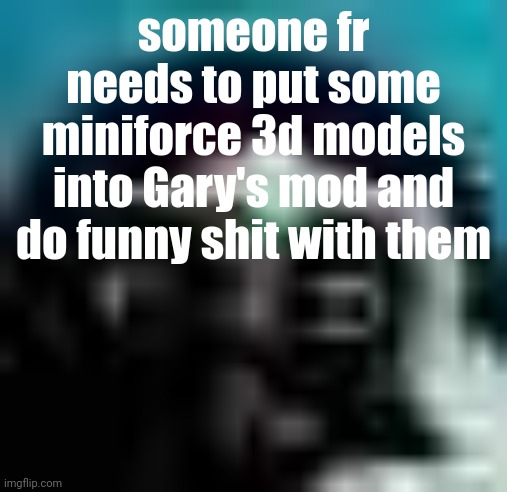 guh | someone fr needs to put some miniforce 3d models into Gary's mod and do funny shit with them | image tagged in guh | made w/ Imgflip meme maker
