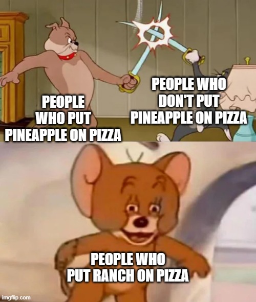 Pizza | PEOPLE WHO DON'T PUT PINEAPPLE ON PIZZA; PEOPLE WHO PUT PINEAPPLE ON PIZZA; PEOPLE WHO PUT RANCH ON PIZZA | image tagged in tom and spike fighting | made w/ Imgflip meme maker