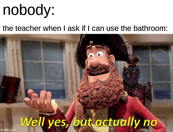 Well Yes, But Actually No Meme | nobody:; the teacher when I ask if I can use the bathroom: | image tagged in memes,well yes but actually no | made w/ Imgflip meme maker
