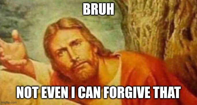 BRUH NOT EVEN I CAN FORGIVE THAT | image tagged in bruh | made w/ Imgflip meme maker