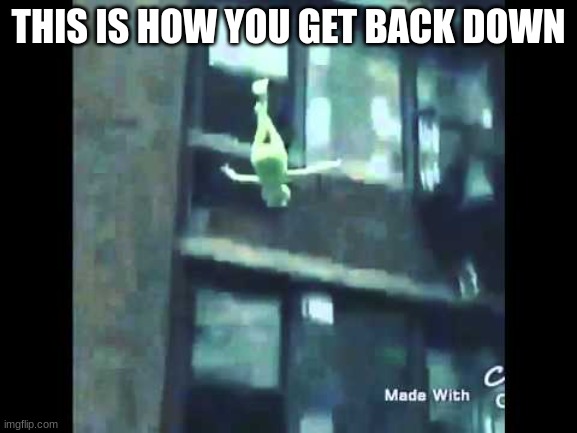 Kermit Suicide | THIS IS HOW YOU GET BACK DOWN | image tagged in kermit suicide | made w/ Imgflip meme maker