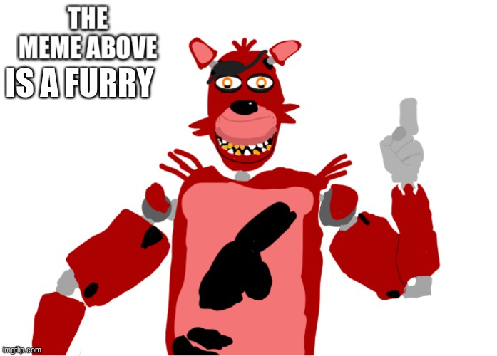 Foxy the meme above… | IS A FURRY | image tagged in foxy the meme above | made w/ Imgflip meme maker