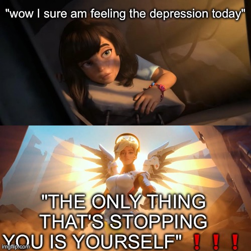 Overwatch Mercy Meme | "wow I sure am feeling the depression today"; "THE ONLY THING THAT'S STOPPING YOU IS YOURSELF" ❗️❗️❗️ | image tagged in overwatch mercy meme | made w/ Imgflip meme maker
