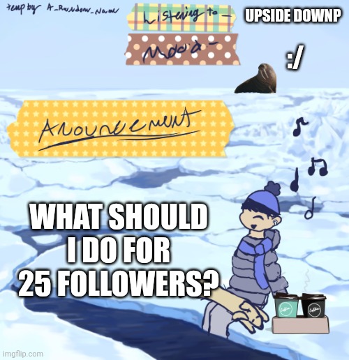 Walrus man’s anouncement temp | UPSIDE DOWNP; :/; WHAT SHOULD I DO FOR 25 FOLLOWERS? | image tagged in walrus man s anouncement temp | made w/ Imgflip meme maker