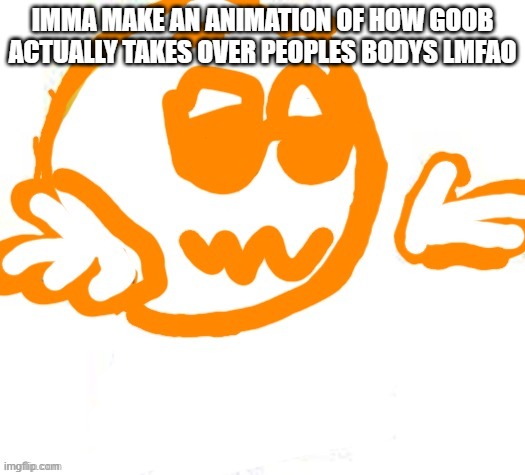 Good guy shrugging | IMMA MAKE AN ANIMATION OF HOW GOOB ACTUALLY TAKES OVER PEOPLES BODYS LMFAO | image tagged in good guy shrugging | made w/ Imgflip meme maker