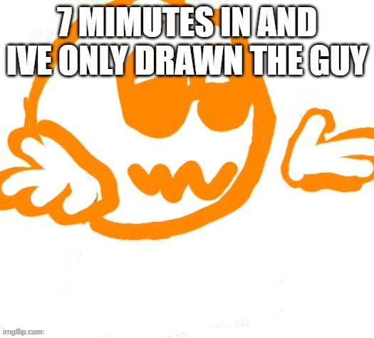 Good guy shrugging | 7 MIMUTES IN AND IVE ONLY DRAWN THE GUY | image tagged in good guy shrugging | made w/ Imgflip meme maker