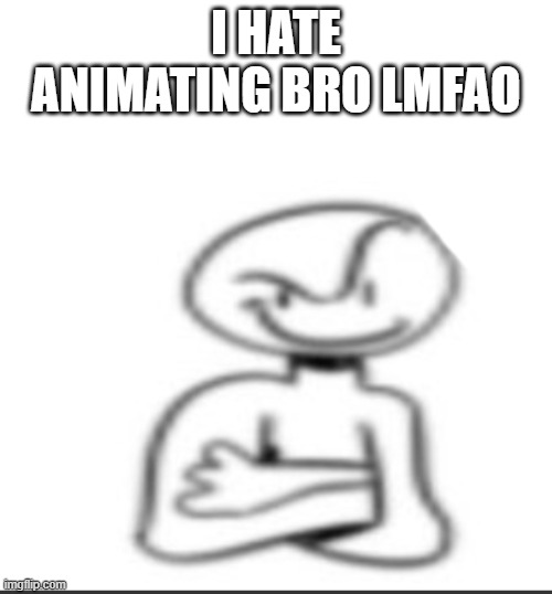 Nuh uh | I HATE ANIMATING BRO LMFAO | image tagged in nuh uh | made w/ Imgflip meme maker