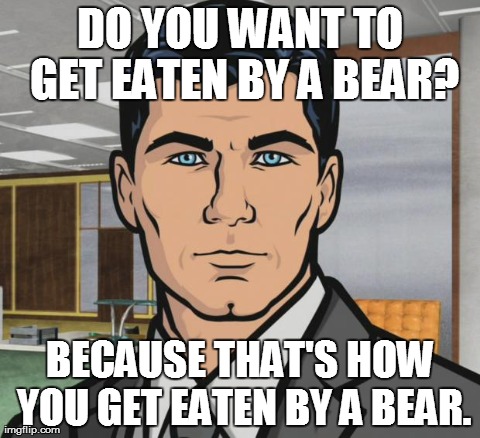 Archer | DO YOU WANT TO GET EATEN BY A BEAR? BECAUSE THAT'S HOW YOU GET EATEN BY A BEAR. | image tagged in memes,archer,AdviceAnimals | made w/ Imgflip meme maker