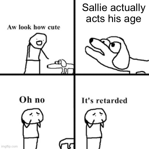 Who here agrees | Sallie actually acts his age | image tagged in oh no its retarted | made w/ Imgflip meme maker