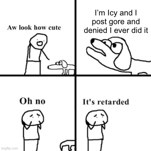Oh no its retarted | I’m Icy and I post gore and denied I ever did it | image tagged in oh no its retarted | made w/ Imgflip meme maker