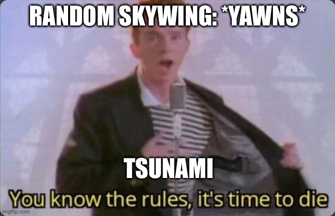 AAAAAAAAAAGGGHHHHHHHHH | RANDOM SKYWING: *YAWNS*; TSUNAMI | image tagged in you know the rules it's time to die | made w/ Imgflip meme maker